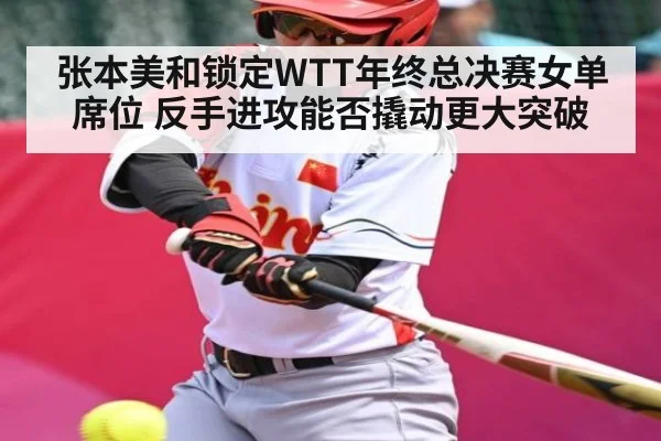 张本美和锁定WTT年终总决赛女单席位 反手进攻能否撬动更大突破
